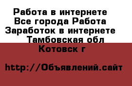 Работа в интернете - Все города Работа » Заработок в интернете   . Тамбовская обл.,Котовск г.